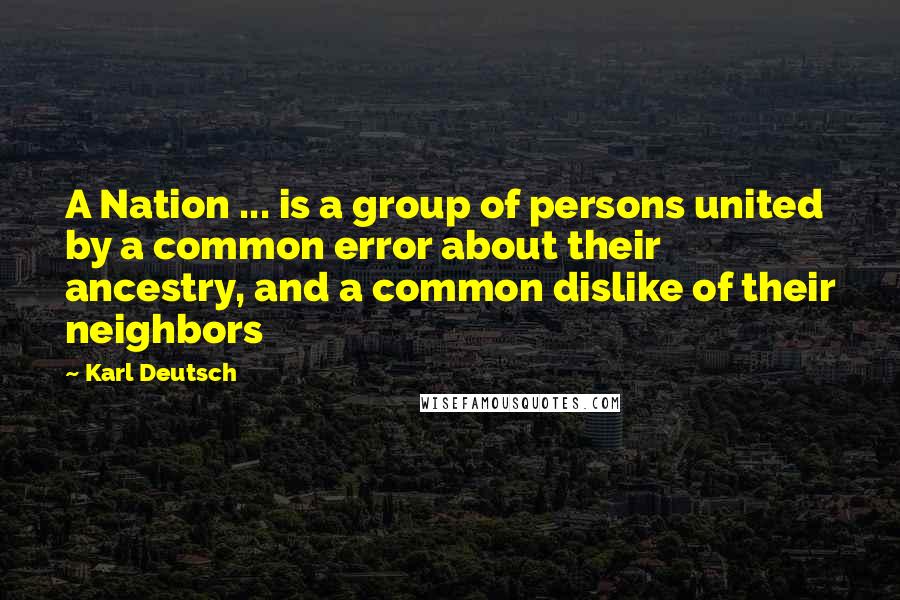Karl Deutsch Quotes: A Nation ... is a group of persons united by a common error about their ancestry, and a common dislike of their neighbors