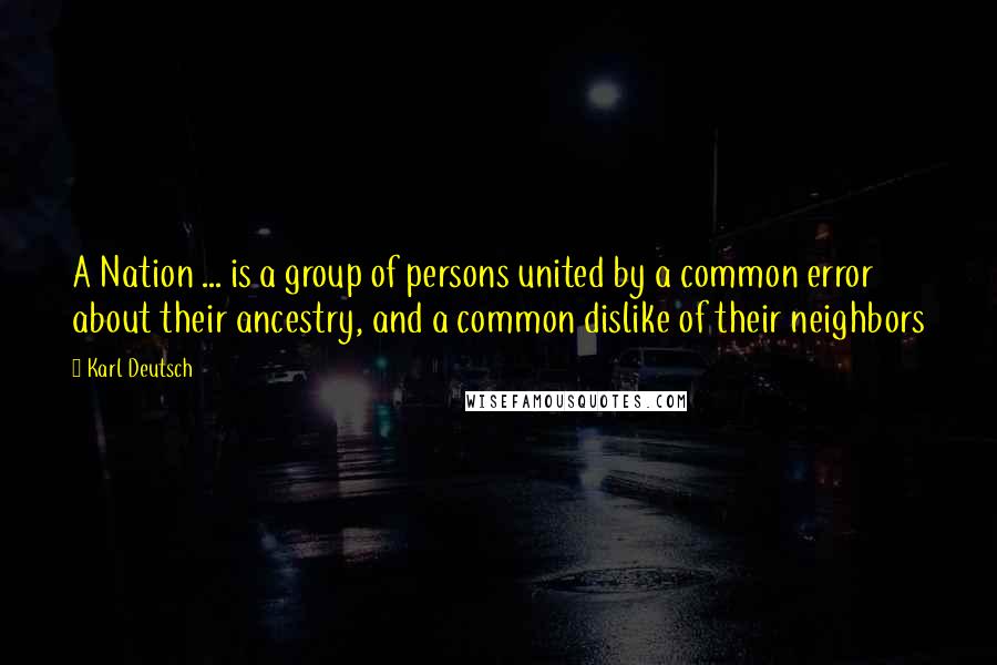 Karl Deutsch Quotes: A Nation ... is a group of persons united by a common error about their ancestry, and a common dislike of their neighbors