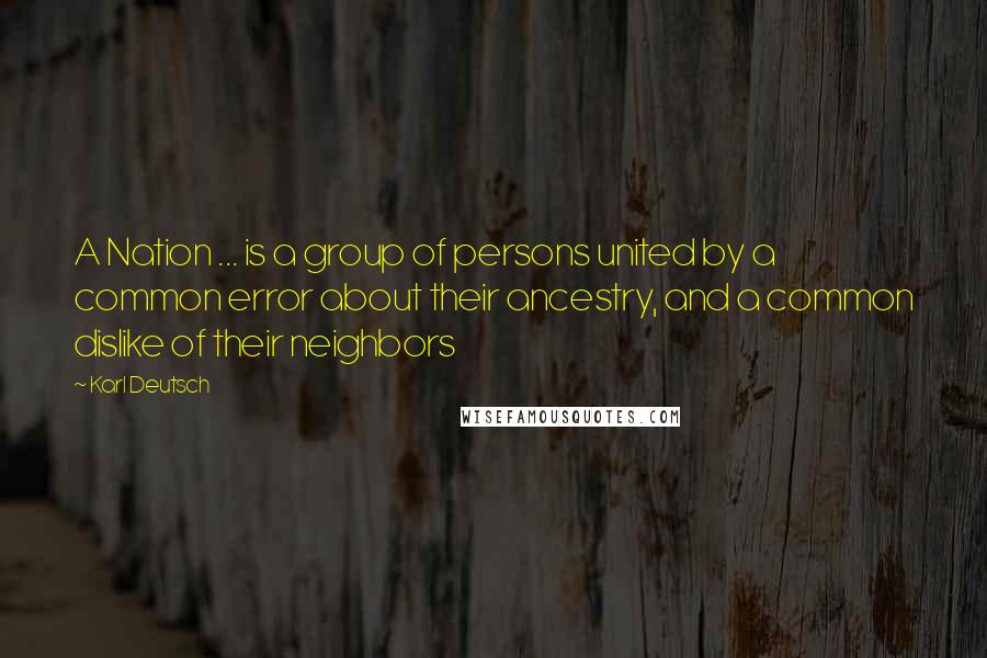 Karl Deutsch Quotes: A Nation ... is a group of persons united by a common error about their ancestry, and a common dislike of their neighbors