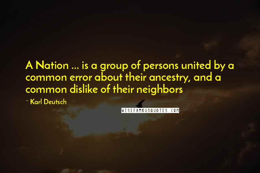 Karl Deutsch Quotes: A Nation ... is a group of persons united by a common error about their ancestry, and a common dislike of their neighbors