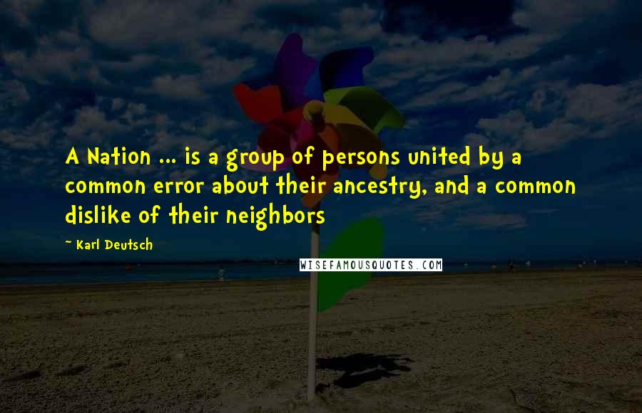 Karl Deutsch Quotes: A Nation ... is a group of persons united by a common error about their ancestry, and a common dislike of their neighbors