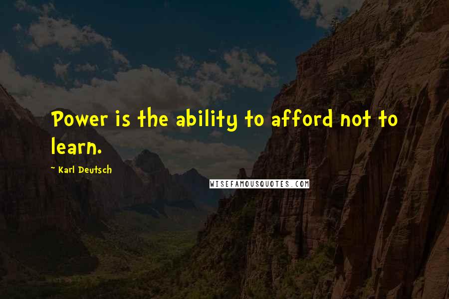 Karl Deutsch Quotes: Power is the ability to afford not to learn.