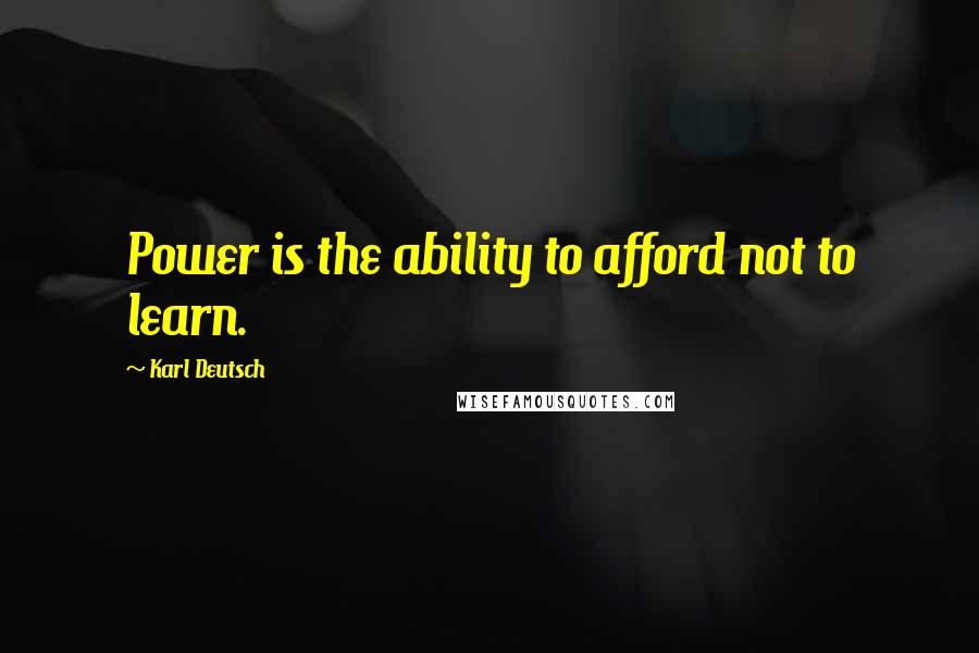 Karl Deutsch Quotes: Power is the ability to afford not to learn.