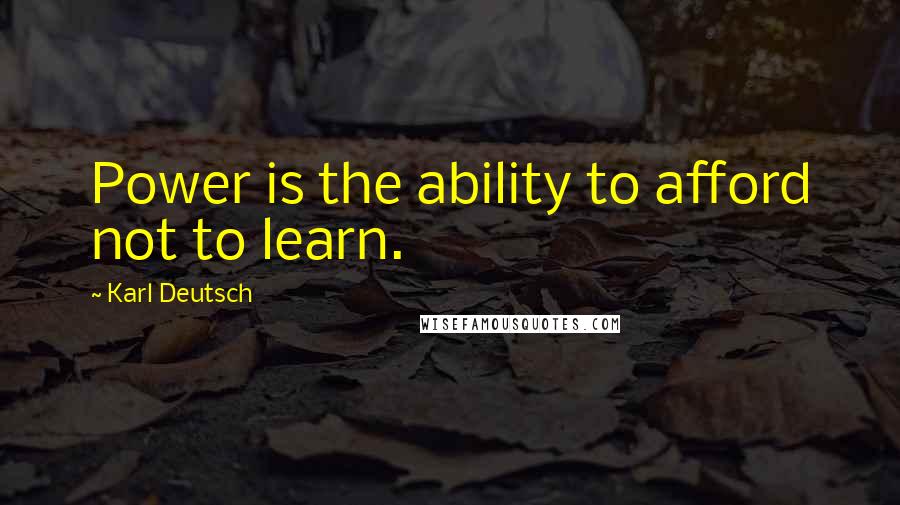 Karl Deutsch Quotes: Power is the ability to afford not to learn.