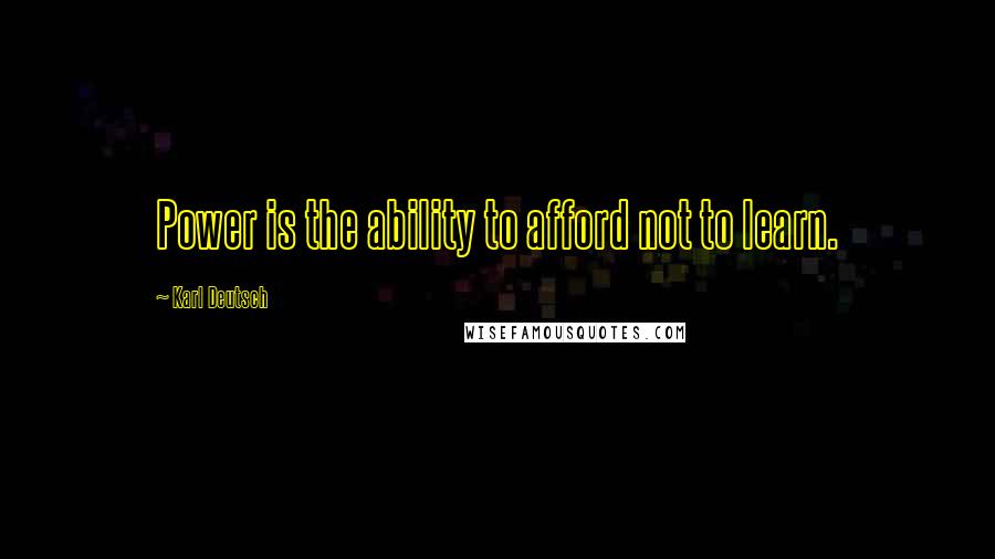 Karl Deutsch Quotes: Power is the ability to afford not to learn.