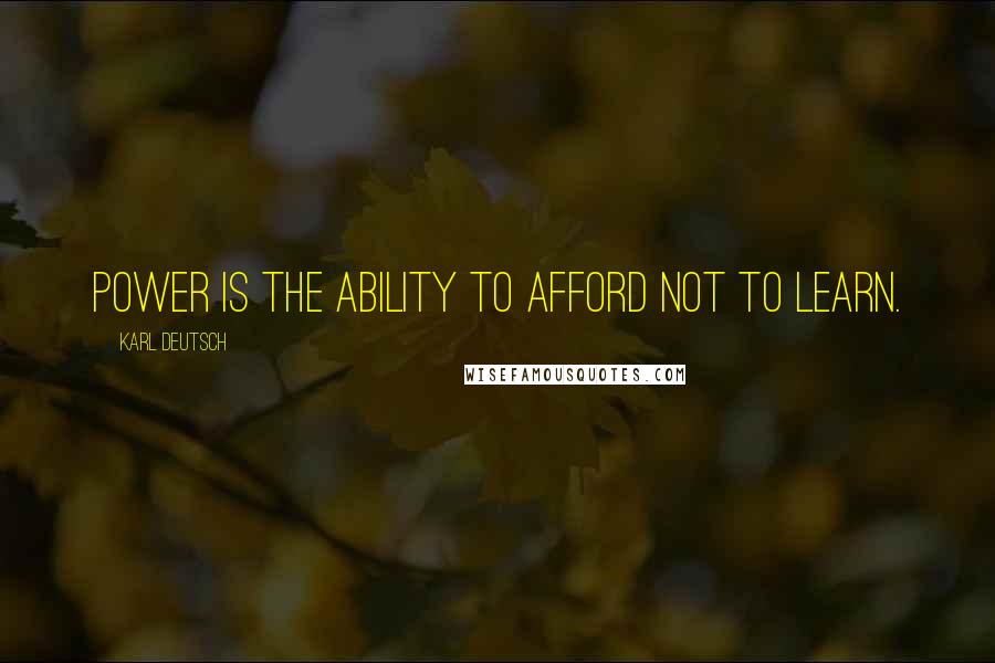 Karl Deutsch Quotes: Power is the ability to afford not to learn.