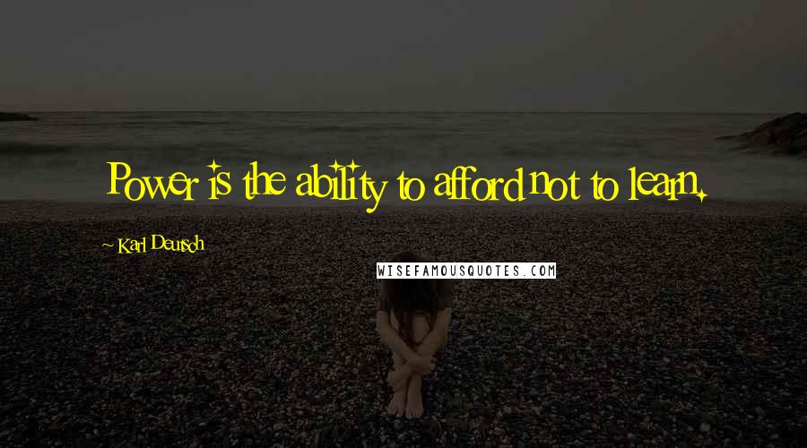 Karl Deutsch Quotes: Power is the ability to afford not to learn.