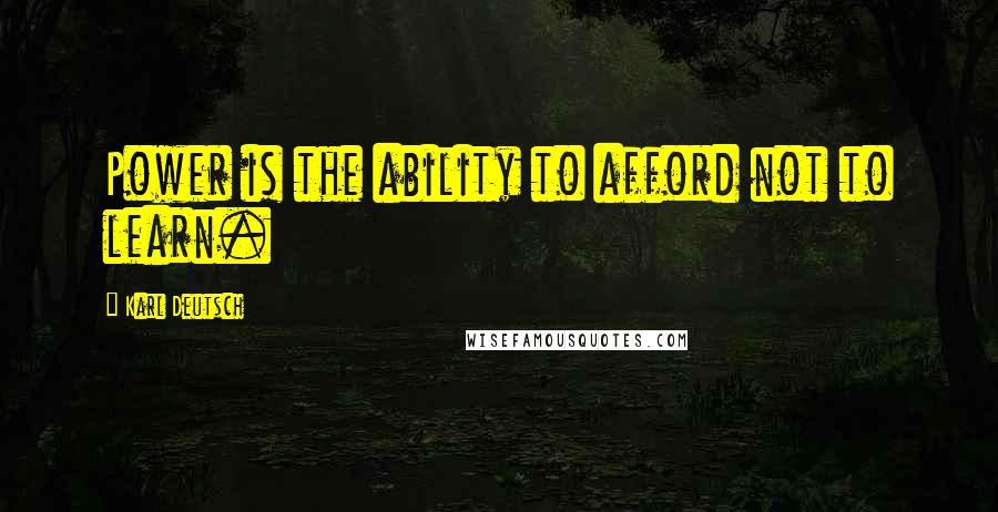 Karl Deutsch Quotes: Power is the ability to afford not to learn.