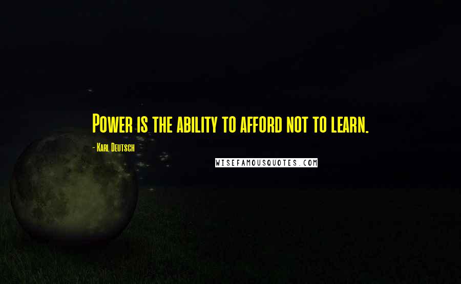 Karl Deutsch Quotes: Power is the ability to afford not to learn.