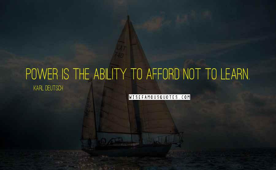 Karl Deutsch Quotes: Power is the ability to afford not to learn.