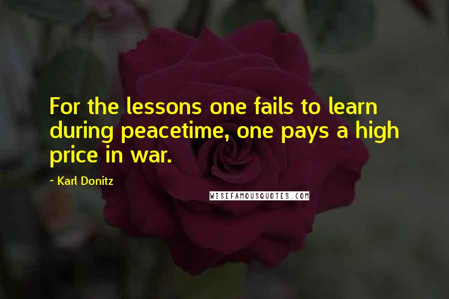 Karl Donitz Quotes: For the lessons one fails to learn during peacetime, one pays a high price in war.