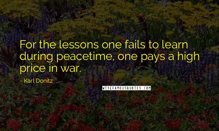 Karl Donitz Quotes: For the lessons one fails to learn during peacetime, one pays a high price in war.