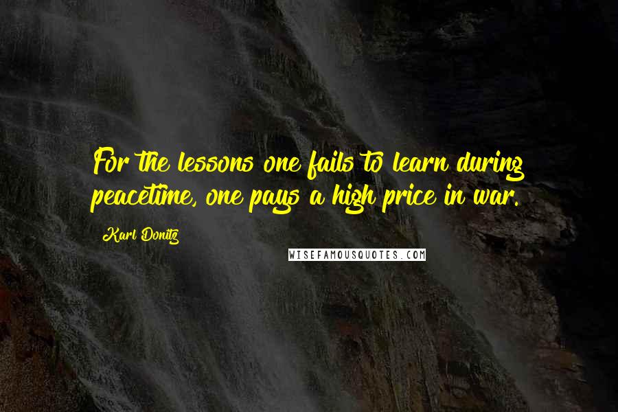 Karl Donitz Quotes: For the lessons one fails to learn during peacetime, one pays a high price in war.