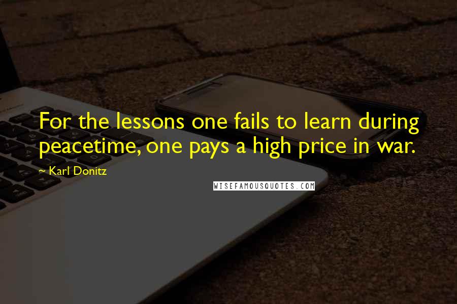 Karl Donitz Quotes: For the lessons one fails to learn during peacetime, one pays a high price in war.