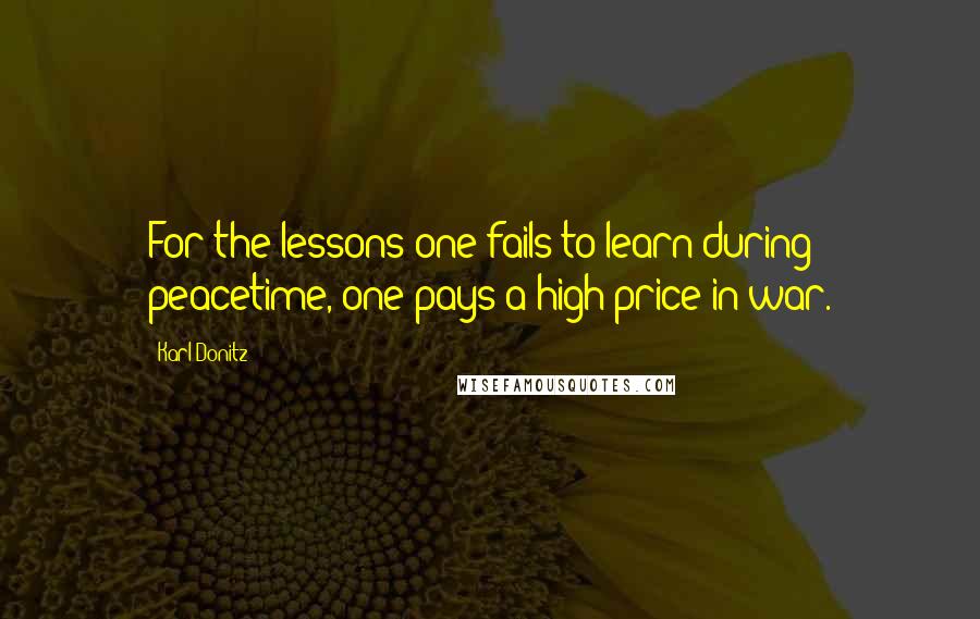 Karl Donitz Quotes: For the lessons one fails to learn during peacetime, one pays a high price in war.