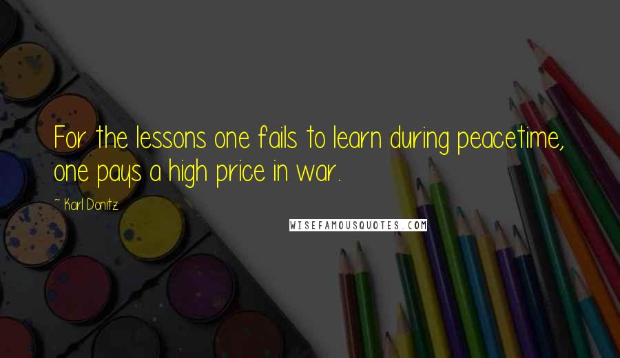 Karl Donitz Quotes: For the lessons one fails to learn during peacetime, one pays a high price in war.