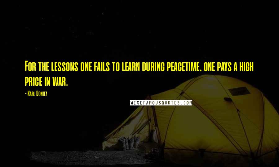 Karl Donitz Quotes: For the lessons one fails to learn during peacetime, one pays a high price in war.