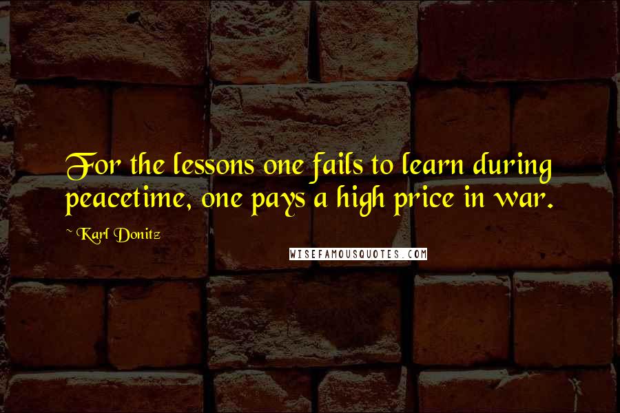 Karl Donitz Quotes: For the lessons one fails to learn during peacetime, one pays a high price in war.