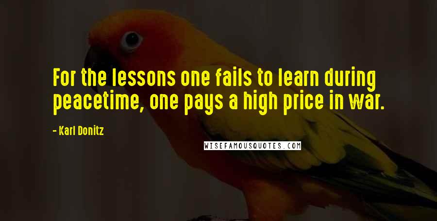 Karl Donitz Quotes: For the lessons one fails to learn during peacetime, one pays a high price in war.