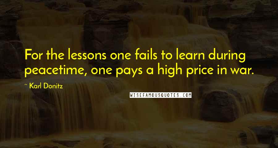 Karl Donitz Quotes: For the lessons one fails to learn during peacetime, one pays a high price in war.