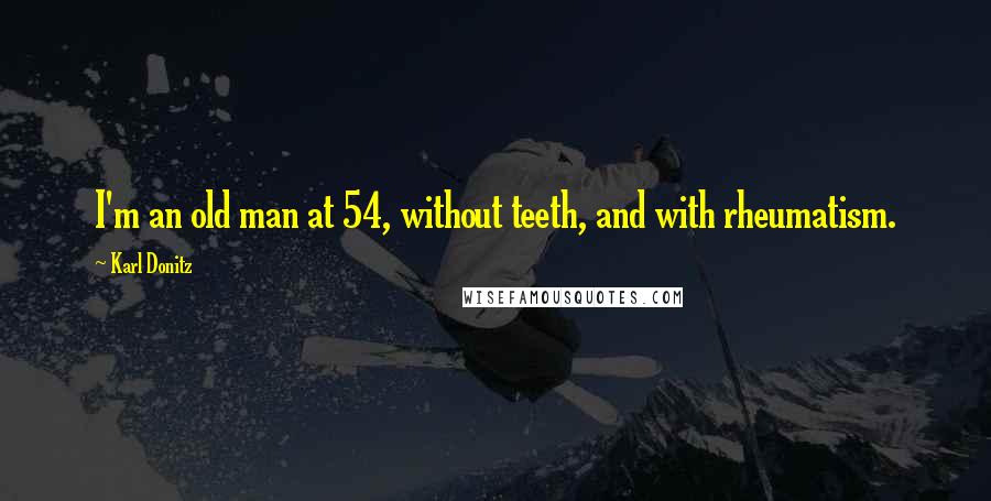 Karl Donitz Quotes: I'm an old man at 54, without teeth, and with rheumatism.