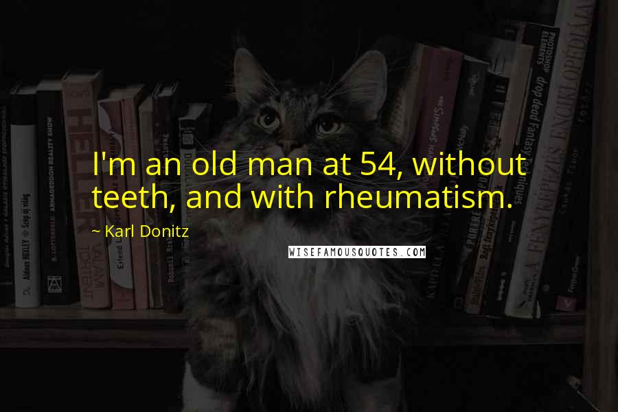 Karl Donitz Quotes: I'm an old man at 54, without teeth, and with rheumatism.