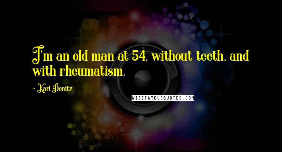 Karl Donitz Quotes: I'm an old man at 54, without teeth, and with rheumatism.