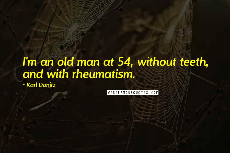 Karl Donitz Quotes: I'm an old man at 54, without teeth, and with rheumatism.