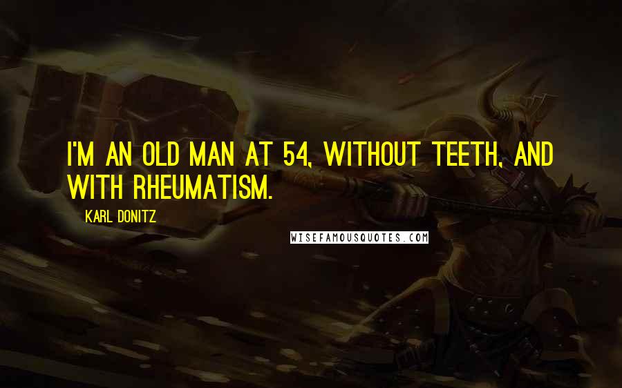 Karl Donitz Quotes: I'm an old man at 54, without teeth, and with rheumatism.