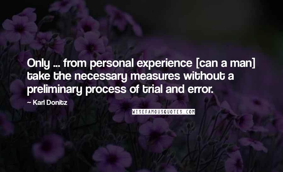Karl Donitz Quotes: Only ... from personal experience [can a man] take the necessary measures without a preliminary process of trial and error.