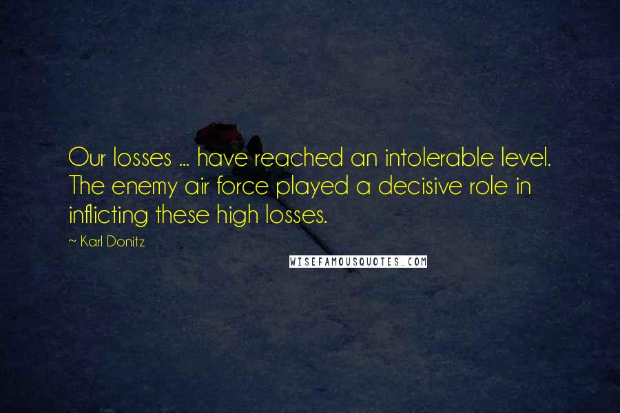 Karl Donitz Quotes: Our losses ... have reached an intolerable level. The enemy air force played a decisive role in inflicting these high losses.