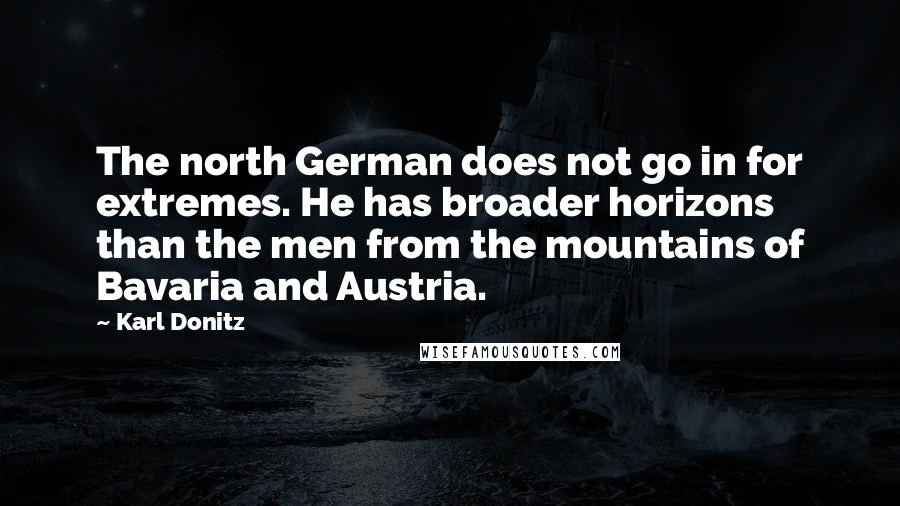 Karl Donitz Quotes: The north German does not go in for extremes. He has broader horizons than the men from the mountains of Bavaria and Austria.