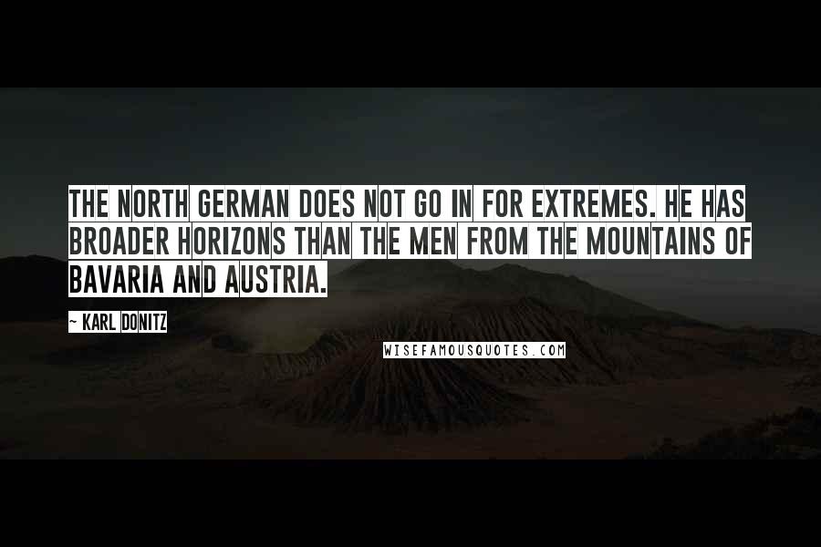 Karl Donitz Quotes: The north German does not go in for extremes. He has broader horizons than the men from the mountains of Bavaria and Austria.