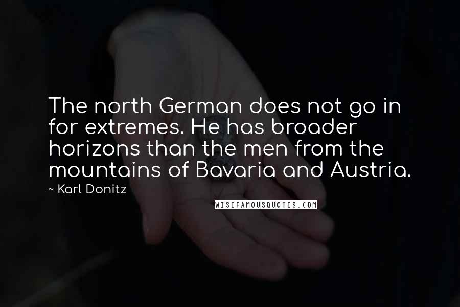 Karl Donitz Quotes: The north German does not go in for extremes. He has broader horizons than the men from the mountains of Bavaria and Austria.