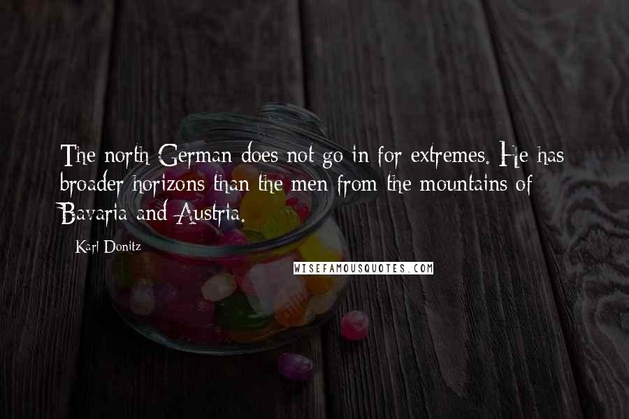 Karl Donitz Quotes: The north German does not go in for extremes. He has broader horizons than the men from the mountains of Bavaria and Austria.