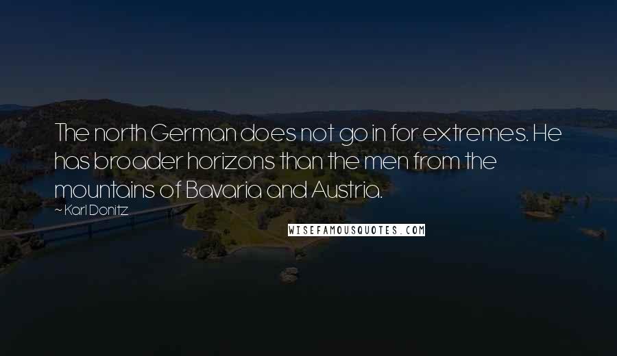 Karl Donitz Quotes: The north German does not go in for extremes. He has broader horizons than the men from the mountains of Bavaria and Austria.