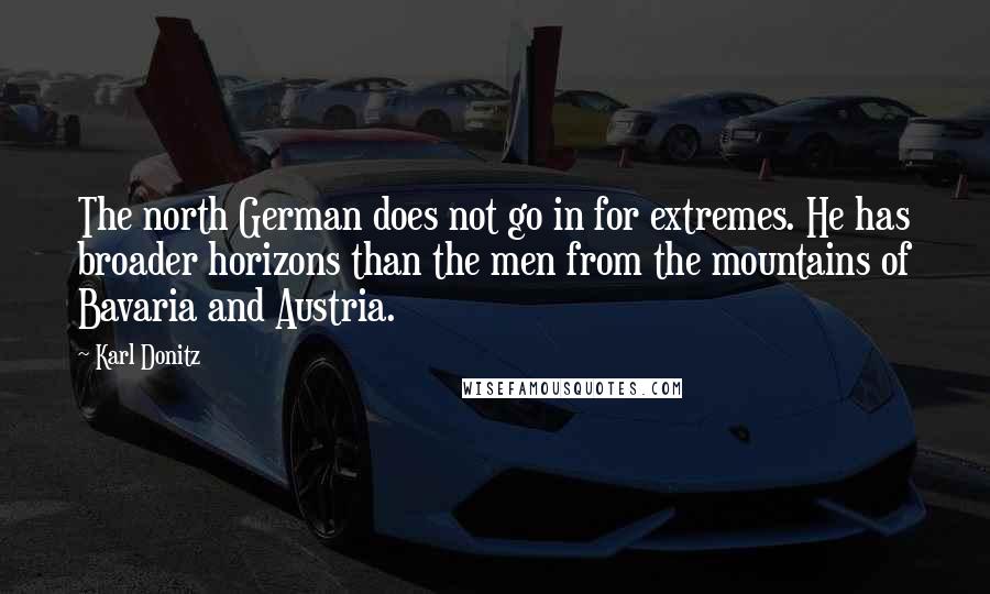 Karl Donitz Quotes: The north German does not go in for extremes. He has broader horizons than the men from the mountains of Bavaria and Austria.