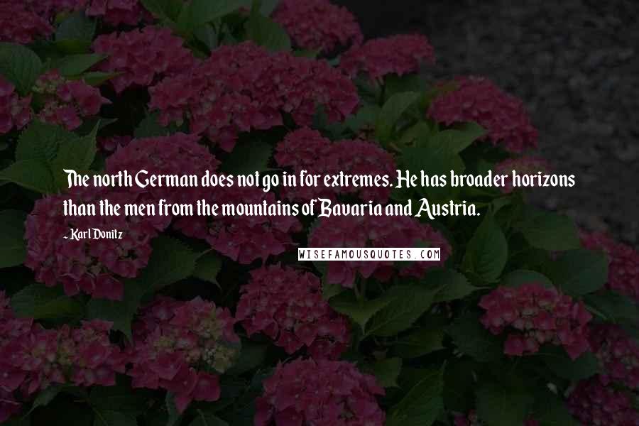 Karl Donitz Quotes: The north German does not go in for extremes. He has broader horizons than the men from the mountains of Bavaria and Austria.