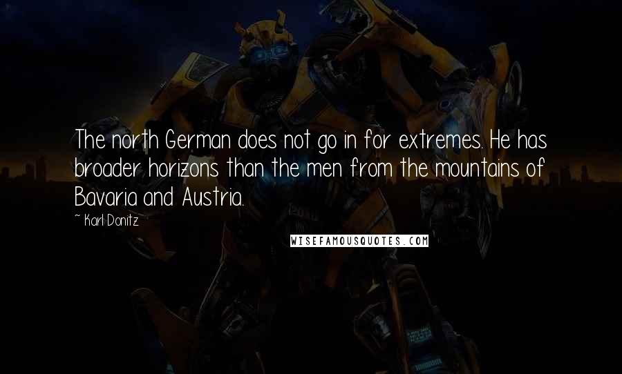 Karl Donitz Quotes: The north German does not go in for extremes. He has broader horizons than the men from the mountains of Bavaria and Austria.