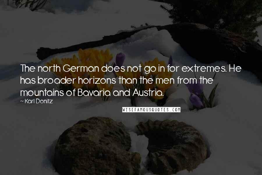 Karl Donitz Quotes: The north German does not go in for extremes. He has broader horizons than the men from the mountains of Bavaria and Austria.