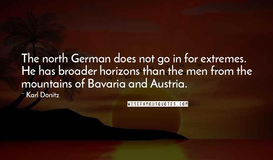 Karl Donitz Quotes: The north German does not go in for extremes. He has broader horizons than the men from the mountains of Bavaria and Austria.