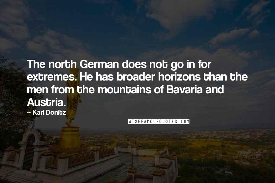 Karl Donitz Quotes: The north German does not go in for extremes. He has broader horizons than the men from the mountains of Bavaria and Austria.