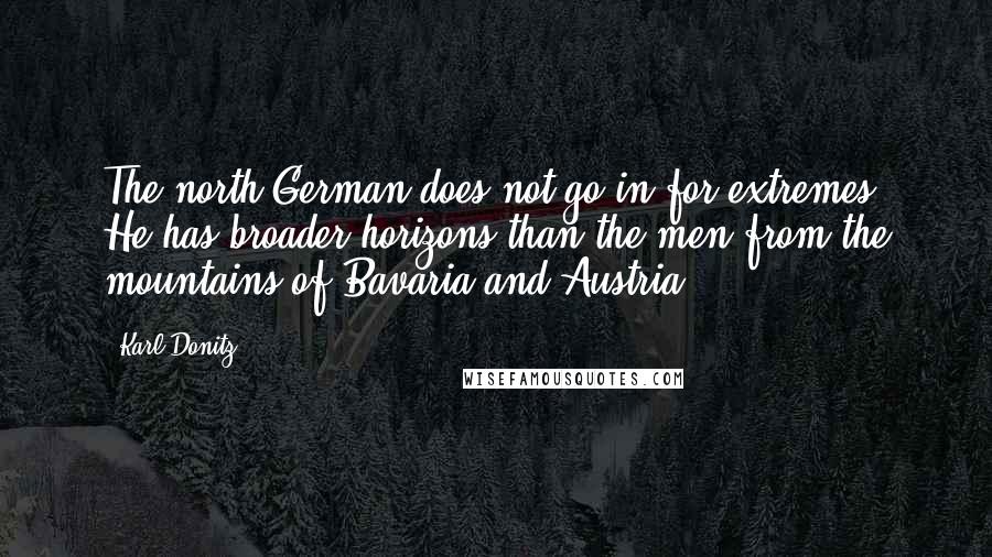 Karl Donitz Quotes: The north German does not go in for extremes. He has broader horizons than the men from the mountains of Bavaria and Austria.