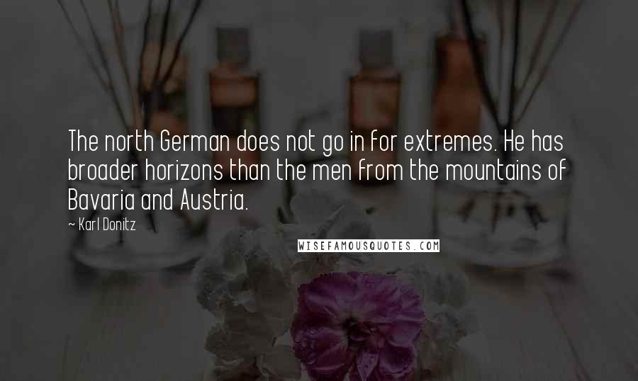 Karl Donitz Quotes: The north German does not go in for extremes. He has broader horizons than the men from the mountains of Bavaria and Austria.