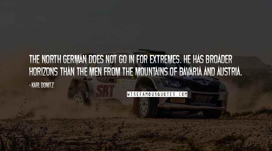 Karl Donitz Quotes: The north German does not go in for extremes. He has broader horizons than the men from the mountains of Bavaria and Austria.