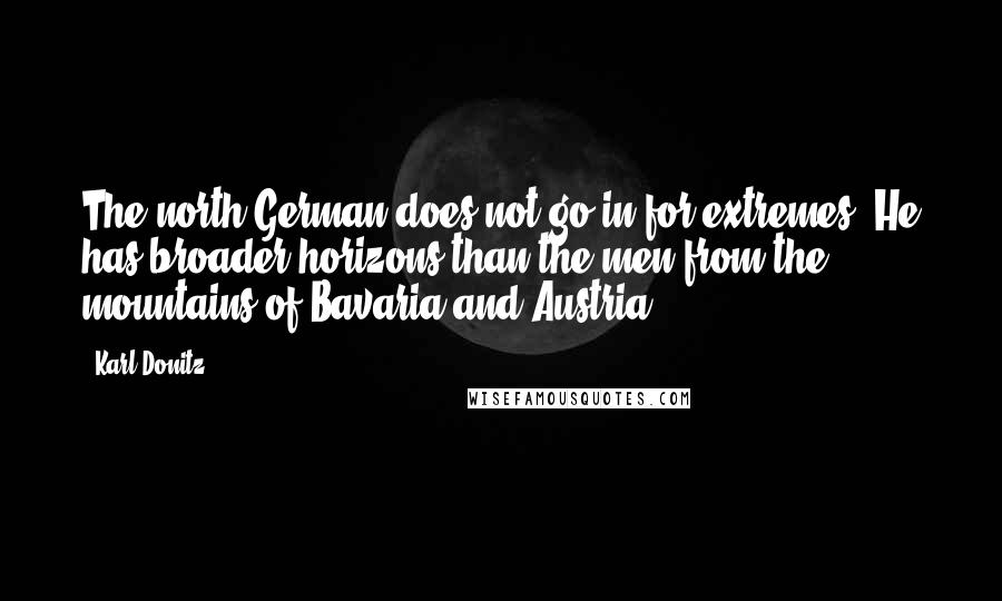 Karl Donitz Quotes: The north German does not go in for extremes. He has broader horizons than the men from the mountains of Bavaria and Austria.