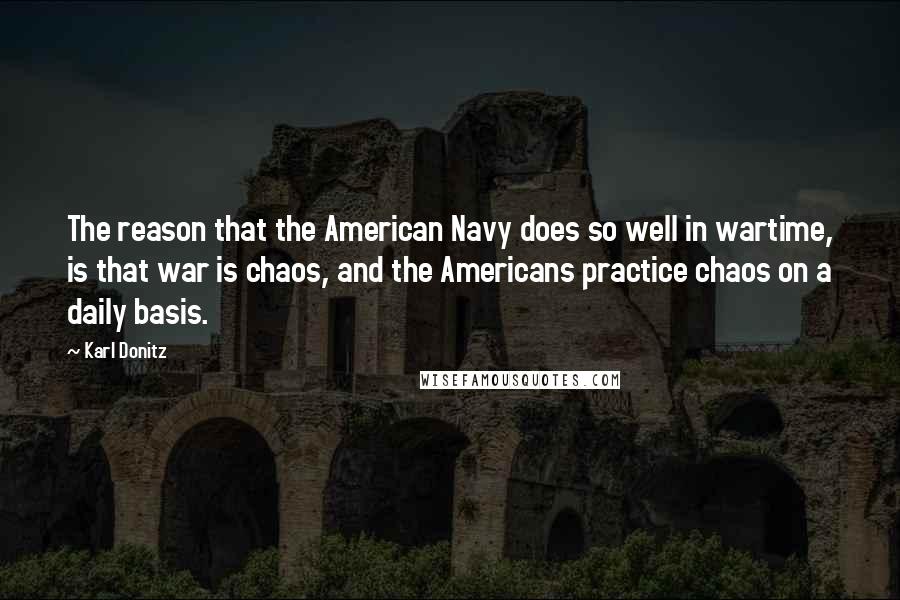 Karl Donitz Quotes: The reason that the American Navy does so well in wartime, is that war is chaos, and the Americans practice chaos on a daily basis.