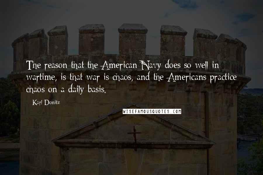 Karl Donitz Quotes: The reason that the American Navy does so well in wartime, is that war is chaos, and the Americans practice chaos on a daily basis.