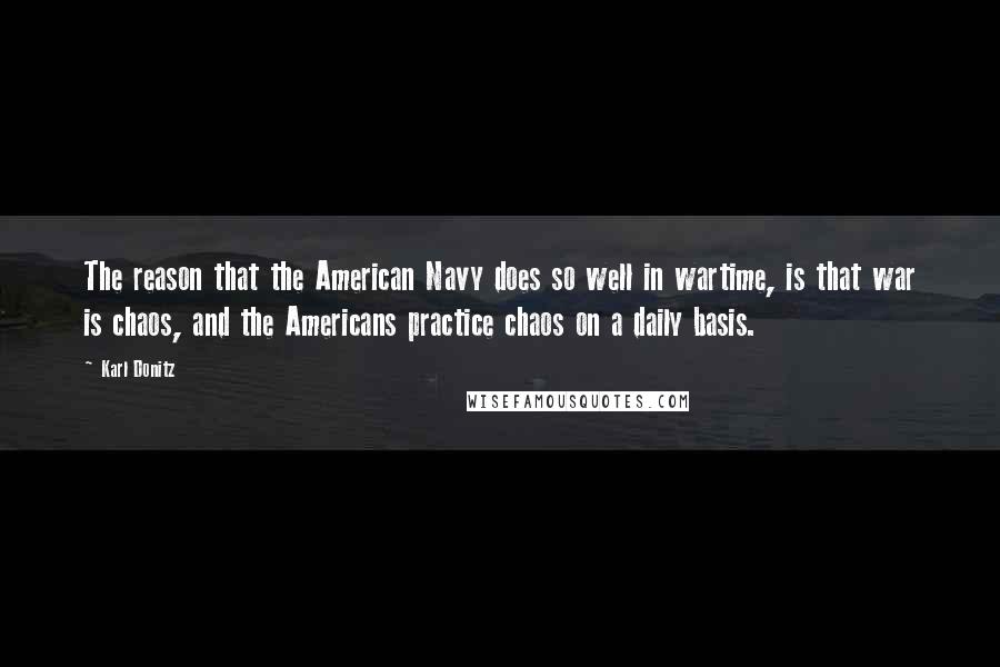 Karl Donitz Quotes: The reason that the American Navy does so well in wartime, is that war is chaos, and the Americans practice chaos on a daily basis.