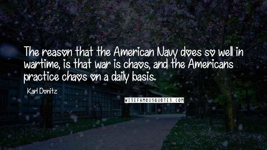 Karl Donitz Quotes: The reason that the American Navy does so well in wartime, is that war is chaos, and the Americans practice chaos on a daily basis.